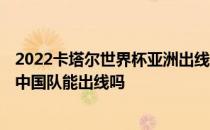 2022卡塔尔世界杯亚洲出线的球队 世界杯2022亚洲预选赛中国队能出线吗 