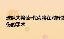 球队大将范·代克将在对阵埃弗顿的比赛中接受膝盖韧带受伤的手术