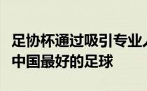 足协杯通过吸引专业人士和业余爱好者来覆盖中国最好的足球