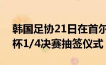 韩国足协21日在首尔足球中心举行今年足协杯1/4决赛抽签仪式