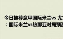 今日推荐意甲国际米兰vs 尤文图斯 2021-22意甲第2轮前瞻：国际米兰vs热那亚对局预测 