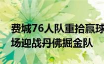 费城76人队重拾赢球感觉他们15日将回到主场迎战丹佛掘金队