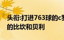 头衔:打进763球的c罗已经超过了打进762球的比坎和贝利