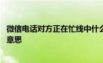 微信电话对方正在忙线中什么意思 微信电话对方忙线中什么意思 