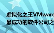 虚拟化之王VMware长期以来一直是世界上最成功的软件公司之�