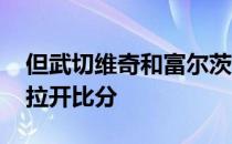 但武切维奇和富尔茨帮助球队稳住局面 再次拉开比分