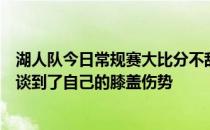 湖人队今日常规赛大比分不敌太阳队詹姆斯赛后接受采访时谈到了自己的膝盖伤势