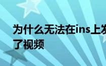 为什么无法在ins上发布视频 ins为什么发不了视频 