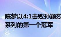 陈梦以4:1击败孙颖莎 赢得ITTF重新开始事件系列的第一个冠军