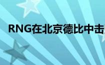 RNG在北京德比中击败JDG、JDG和RNG