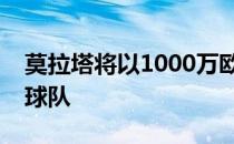 莫拉塔将以1000万欧元的租费租借一年重返球队