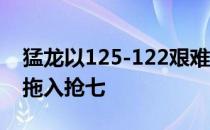 猛龙以125-122艰难击败凯尔特人 将系列赛拖入抢七