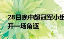 28日晚中超冠军小组第二阶段半决赛首轮展开一场角逐