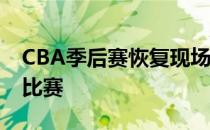 CBA季后赛恢复现场观众 球迷可以现场观看比赛