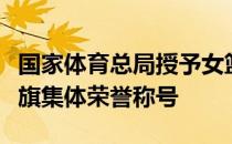 国家体育总局授予女篮中心和国家机关三八红旗集体荣誉称号