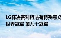 LG杯决赛对柯洁有特殊意义 他将成为围棋历史上最年轻的世界冠军 第九个冠军