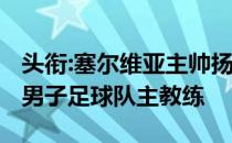 头衔:塞尔维亚主帅扬科维奇是中国U-21国家男子足球队主教练