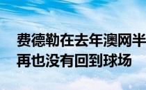 费德勒在去年澳网半决赛输给德约科维奇后 再也没有回到球场