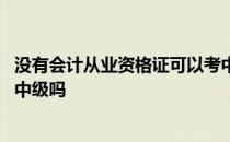 没有会计从业资格证可以考中级 没有会计从业资格证可以考中级吗 