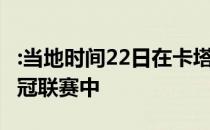 :当地时间22日在卡塔尔多哈进行的2020年亚冠联赛中