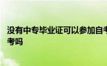 没有中专毕业证可以参加自考吗 没有中专毕业证可以参加自考吗 