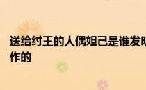 送给纣王的人偶妲己是谁发明的 送给纣王的人偶妲己是谁制作的 