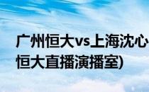 广州恒大vs上海沈心(什么是上海沈心vs广州恒大直播演播室)