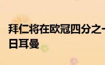 拜仁将在欧冠四分之一决赛两回合迎战巴黎圣日耳曼