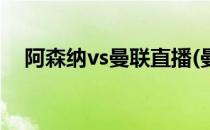 阿森纳vs曼联直播(曼联vs阿森纳有直播)