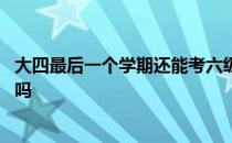 大四最后一个学期还能考六级吗 大四最后一学期还能考六级吗 