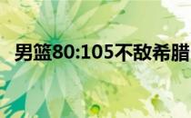 男篮80:105不敌希腊 彻底无缘东京奥运会