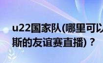 u22国家队(哪里可以看U22国家队和洪都拉斯的友谊赛直播)？