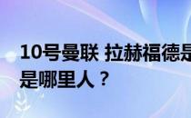 10号曼联 拉赫福德是哪里人？曼联拉赫福德是哪里人？