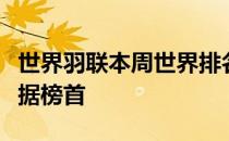 世界羽联本周世界排名男单奥运冠军安赛龙占据榜首