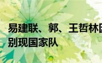 易建联、郭、王哲林因康复周期或伤病问题告别现国家队