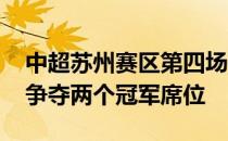 中超苏州赛区第四场比赛竞争激烈 三支球队争夺两个冠军席位