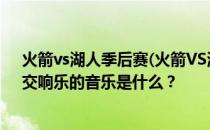 火箭vs湖人季后赛(火箭VS湖人CCTV5季后赛)有哪些花？交响乐的音乐是什么？