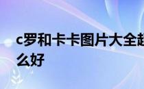 c罗和卡卡图片大全超清 c罗为什么对卡卡那么好 