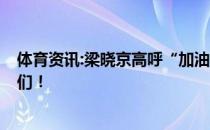 体育资讯:梁晓京高呼“加油 中国！”干得好 中国田径姑娘们！