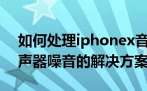 如何处理iphonex音箱的噪音？iphonex扬声器噪音的解决方案