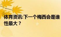 体育资讯:下一个梅西会是谁？这支球队还是梅西下家的可能性最大？