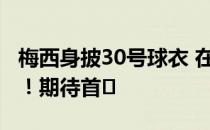 梅西身披30号球衣 在巴黎主场打球 现场曝光！期待首�