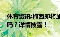 体育资讯:梅西即将加盟巴黎圣日耳曼是真的吗？详情披露！