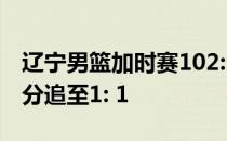 辽宁男篮加时赛102: 98击败广东男篮将总比分追至1: 1