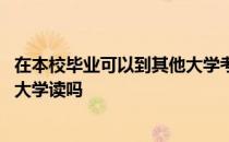 在本校毕业可以到其他大学考研吗 大学里考研能考去另一所大学读吗 