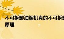 不可拆卸油烟机真的不可拆卸吗？不可拆卸抽油烟机的工作原理