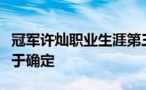 冠军许灿职业生涯第三次世界金腰带卫冕战终于确定