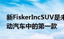 新FiskerIncSUV是未来推出的三款平价全电动汽车中的第一款