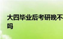 大四毕业后考研晚不晚 大四毕业后还能考研吗 