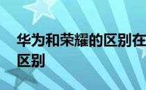 华为和荣耀的区别在哪里 华为和荣耀有什么区别 